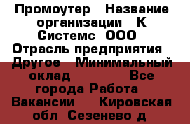 Промоутер › Название организации ­ К Системс, ООО › Отрасль предприятия ­ Другое › Минимальный оклад ­ 35 000 - Все города Работа » Вакансии   . Кировская обл.,Сезенево д.